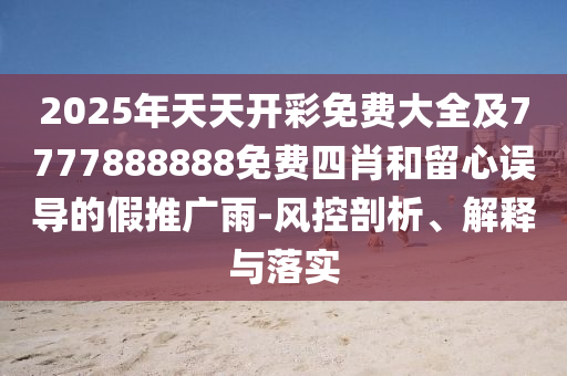 2025年天天开彩免费大全及7777888888免费四肖和留心误导的假推广雨-风控剖析、解释与落实